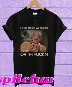 Bill Cosby Look Either We Fuckn Or I'm Fuckn T-Shirt