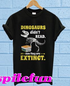 Dinosaurs didn't read now they are extinct T-shirt