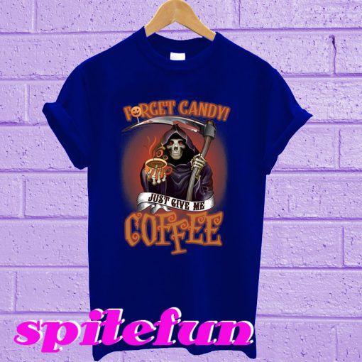 Forget candy just give me coffee T-shirt