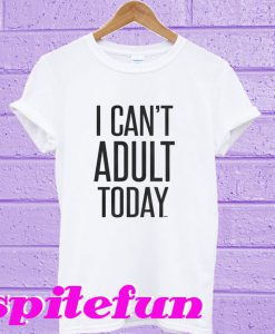 I Can’t Adult Today T-Shirt