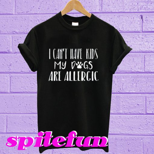 I Can’t Have Kids My Dogs are Allergic T-Shirt