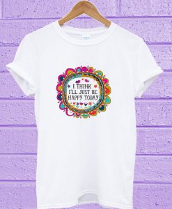 I Think I’ll Just be Happy Today T-Shirt