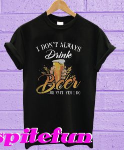 I don’t always drink beer oh wait yes I do T-shirt