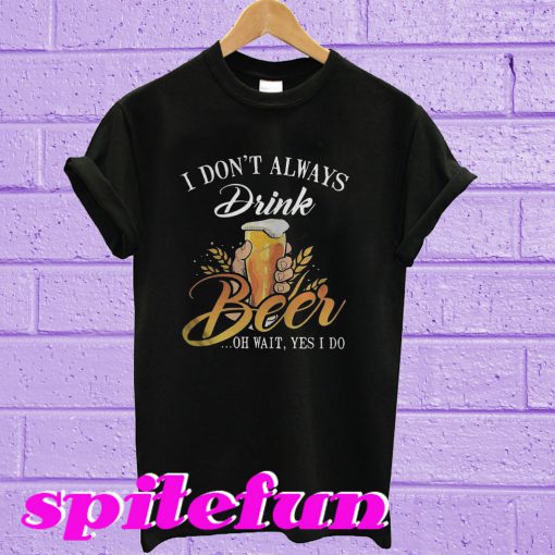 I don’t always drink beer oh wait yes I do T-shirt