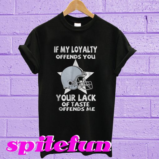 If my loyalty offends you your lack of taste offends me T-shirt