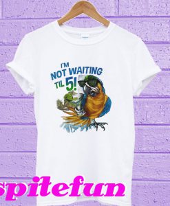 I’m Not Waiting Til 5 Parrot T-Shirt