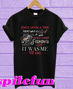 Once upon was a girl who really loved fishing it was me the end T-shirt