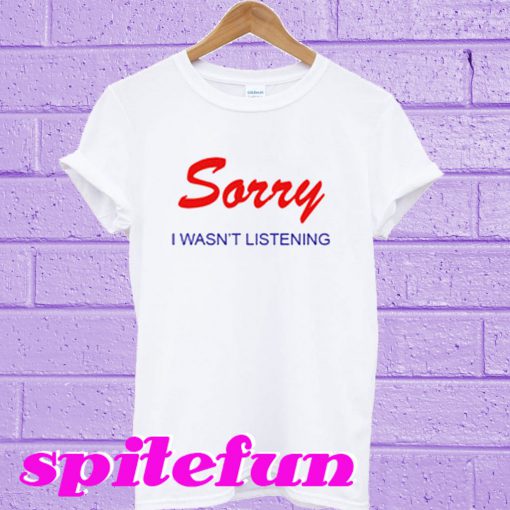 Sorry I Wasn't Listening T-Shirt