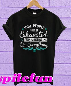 You People Must Be Exhausted From Watching Me Do Everything T-Shirt