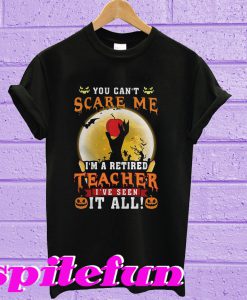 You can't scare me I'm a retired teacher I've seen it all T-shirt