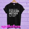 Because I'm the fucking mother of this house that's why T-shirt