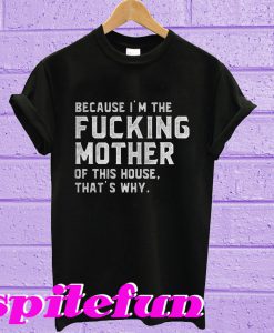 Because I'm the fucking mother of this house that's why T-shirt