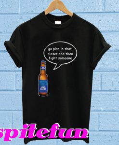 Bud Light go piss in that closet and then fight someone T-shirt