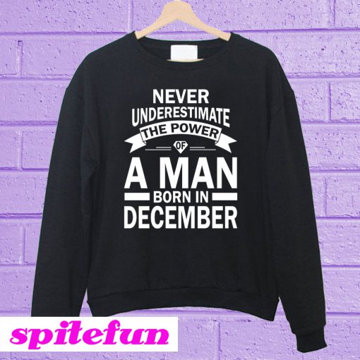 Never Underestimate The Power Of A Man Born In December Sweatshirt