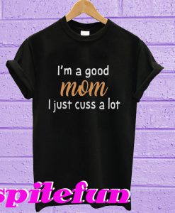 I'm a good Mom I just cuss a lot T-shirt