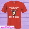 Whatever You Are Be A Good One Life Is Good T-shirt