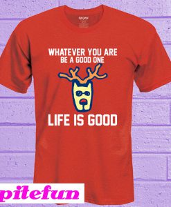 Whatever You Are Be A Good One Life Is Good T-shirt