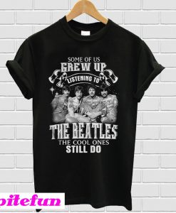 Some of us Grew up listening to the Beatles T-shirt