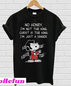 Snoopy No honey I'm not the king Christ is the king I'm just a singer T-shirt