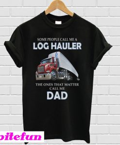 Some people call me a log hauler the ones that matter call me dad T-shirt