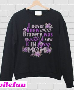 I never knew what bravery was until I saw It in my mom Sweatshirt