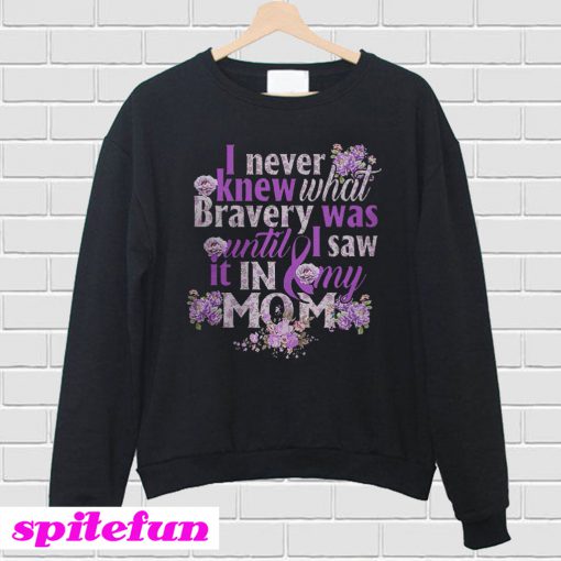 I never knew what bravery was until I saw It in my mom Sweatshirt