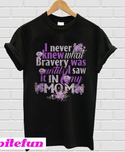 I never knew what bravery was until I saw It in my mom T-shirt