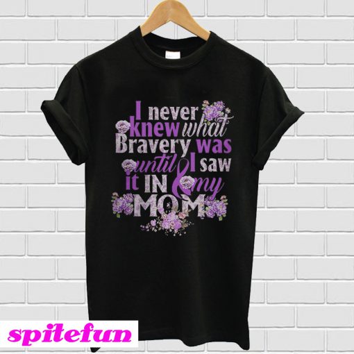 I never knew what bravery was until I saw It in my mom T-shirt