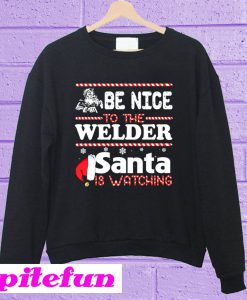 Be Nice To The Welder Santa Is Watching Sweatshirt