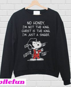 Snoopy No honey I'm not the king Christ is the king I'm just a singer Sweatshirt