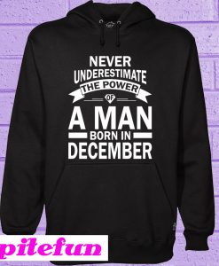 Never Underestimate The Power Of A Man Born In December Hoodie