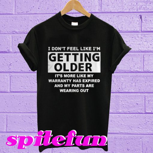 I don’t feel like I’m getting older it’s more like my warranty has expired T-shirt