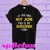 If You had my job you’d be drunk too T-shirt