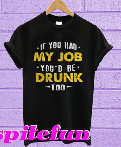 If You had my job you’d be drunk too T-shirt