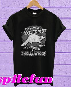 I’m Not A Taxidermist But I’ll Gladly Stuff Your Beaver T-Shirt