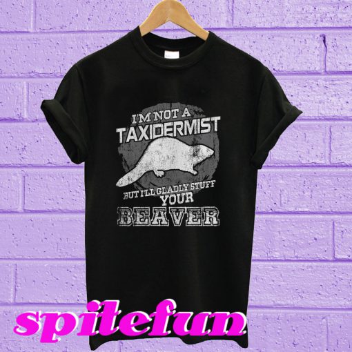 I’m Not A Taxidermist But I’ll Gladly Stuff Your Beaver T-Shirt