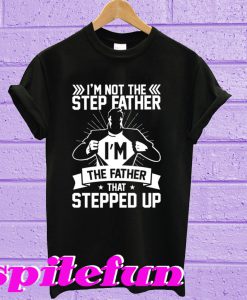 I’m Not The Step Father I’m The Father That Stepped Up T-Shirt