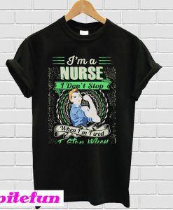 I'm a nurse I don't stop when I'm tired I stop when I'm done T-shirt