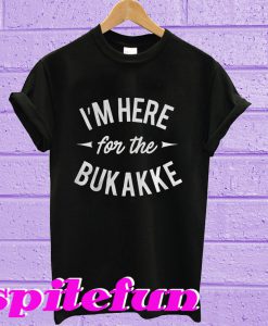 I'm here for the bukakke T-shirt