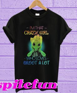 I’m that crazy girl who loves groot a lot T-shirt