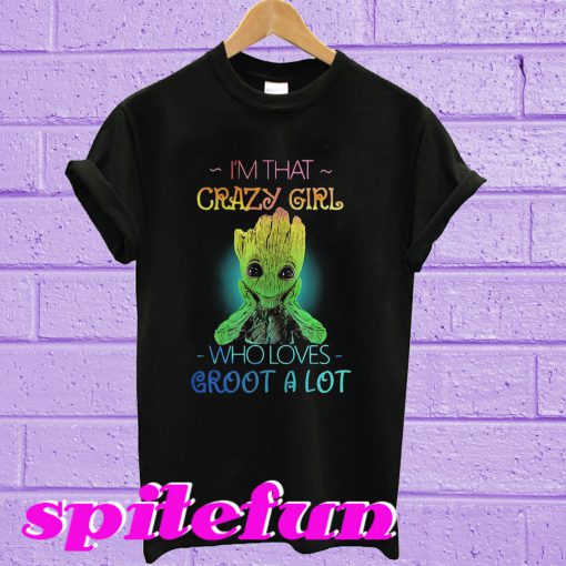 I’m that crazy girl who loves groot a lot T-shirt