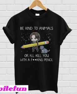 John Wick Be Kind To Animals Or I’ll Kill You With A Fucking Pencil T-Shirt