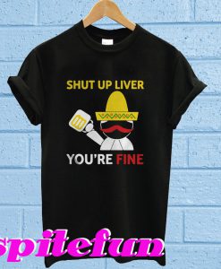 Shut up liver you're fine T-shirt