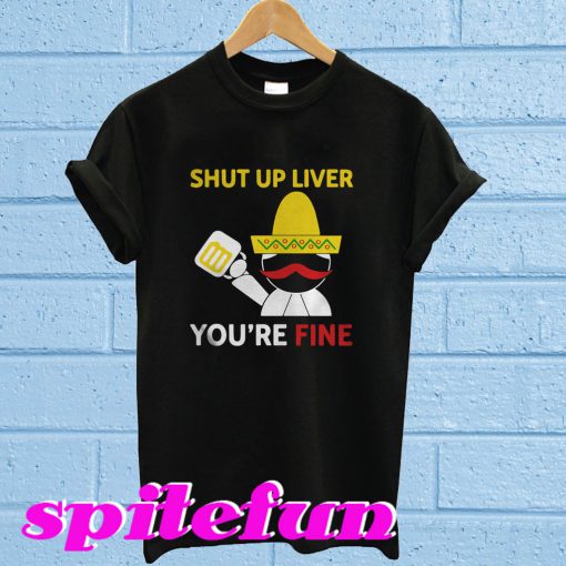 Shut up liver you're fine T-shirt