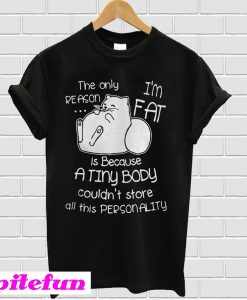 The only reason I'm fat is because a tiny body T-shirt