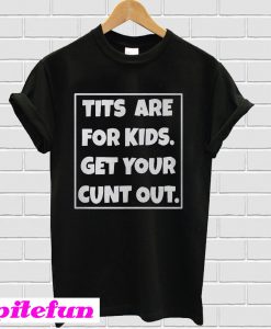 Tits are for kids get your cunt out T-shirt