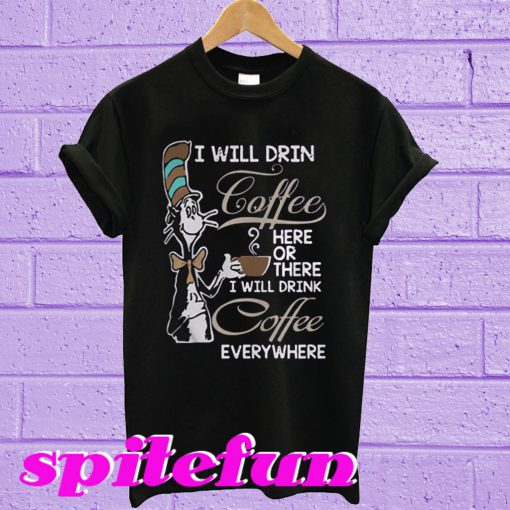 Dr Seuss I Will Drink Coffee Here Or There I Will Drink Coffee Everything T-Shirt