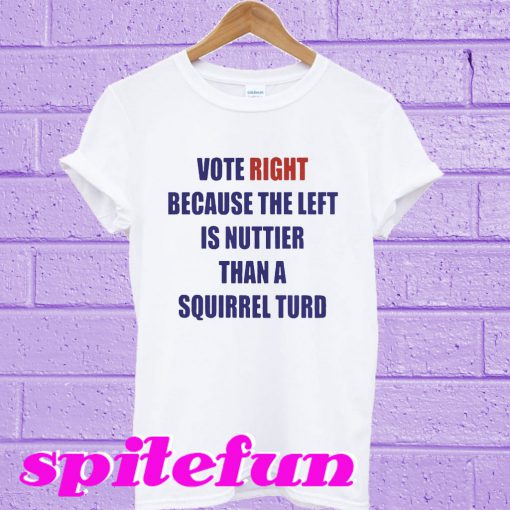 Vote right because the left is nuttier than a squirrel turd T-shirt