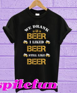 We drank beer I liked beer still like beer T-shirt