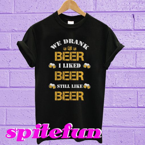 We drank beer I liked beer still like beer T-shirt